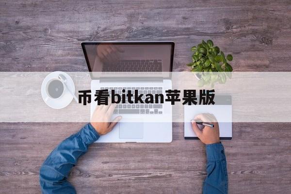 币看bitkan苹果版(币看bitkan怎么交易)-第4张图片-有道翻译官网